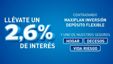 Promoción financiera con interés del 2,60 % al contratar Maxiplan Inversión Depósito Flexible y seguros de hogar, decesos o vida riesgo